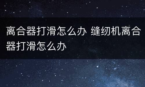 离合器打滑怎么办 缝纫机离合器打滑怎么办