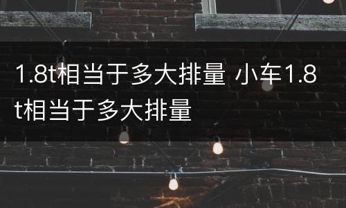 1.8t相当于多大排量 小车1.8t相当于多大排量