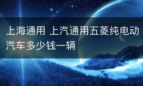 上海通用 上汽通用五菱纯电动汽车多少钱一辆