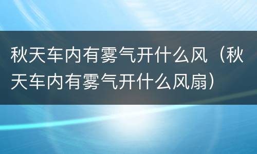 秋天车内有雾气开什么风（秋天车内有雾气开什么风扇）