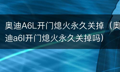 奥迪A6L开门熄火永久关掉（奥迪a6l开门熄火永久关掉吗）