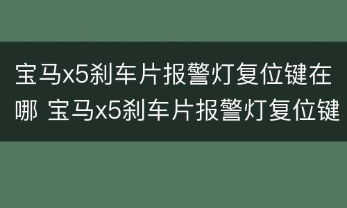 宝马x5刹车片报警灯复位键在哪 宝马x5刹车片报警灯复位键在哪个位置