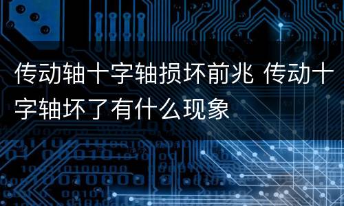 传动轴十字轴损坏前兆 传动十字轴坏了有什么现象