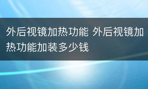 外后视镜加热功能 外后视镜加热功能加装多少钱