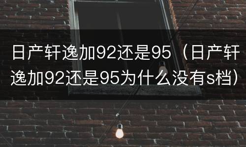 日产轩逸加92还是95（日产轩逸加92还是95为什么没有s档）