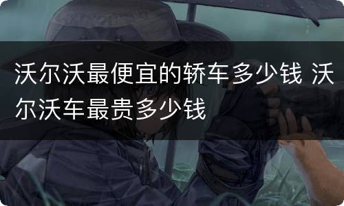 沃尔沃最便宜的轿车多少钱 沃尔沃车最贵多少钱