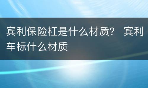宾利保险杠是什么材质？ 宾利车标什么材质