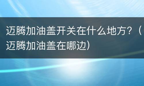 迈腾加油盖开关在什么地方?（迈腾加油盖在哪边）