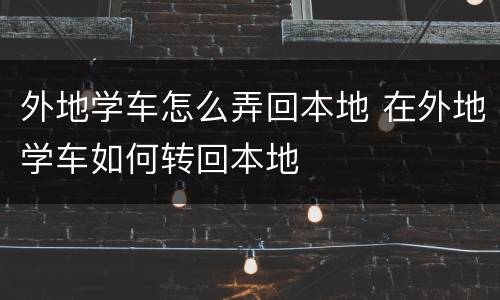 外地学车怎么弄回本地 在外地学车如何转回本地