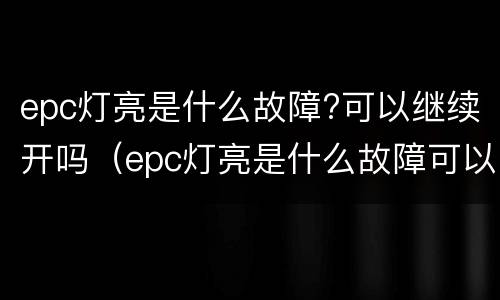 epc灯亮是什么故障?可以继续开吗（epc灯亮是什么故障可以继续开吗）