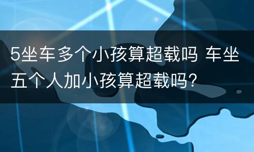 5坐车多个小孩算超载吗 车坐五个人加小孩算超载吗?