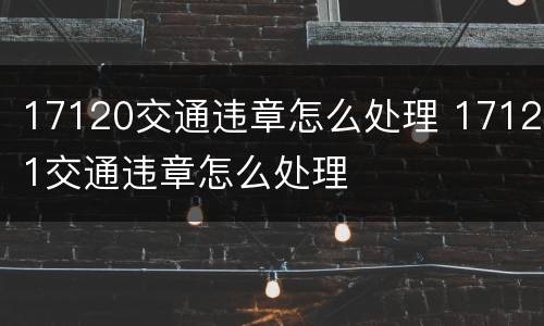 17120交通违章怎么处理 17121交通违章怎么处理