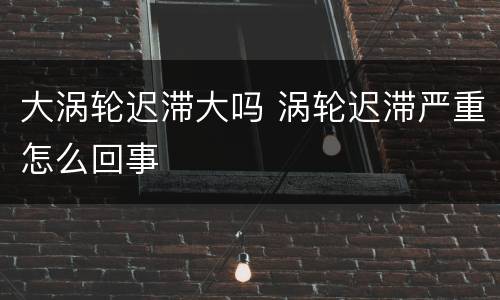 大涡轮迟滞大吗 涡轮迟滞严重怎么回事