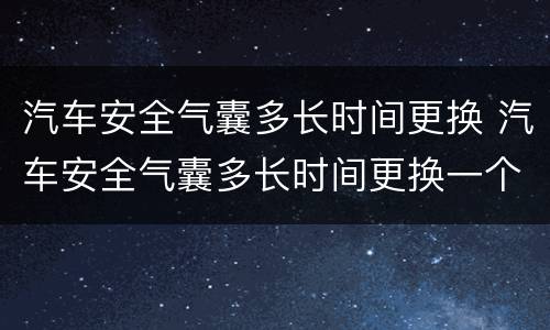 汽车安全气囊多长时间更换 汽车安全气囊多长时间更换一个