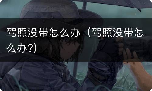 驾照没带怎么办（驾照没带怎么办?）