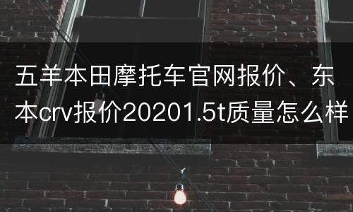 五羊本田摩托车官网报价、东本crv报价20201.5t质量怎么样？