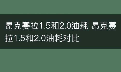昂克赛拉1.5和2.0油耗 昂克赛拉1.5和2.0油耗对比