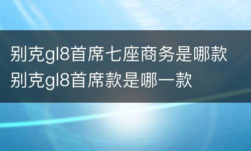 别克gl8首席七座商务是哪款 别克gl8首席款是哪一款
