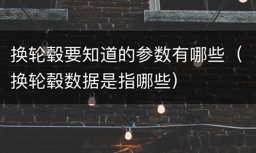换轮毂要知道的参数有哪些（换轮毂数据是指哪些）