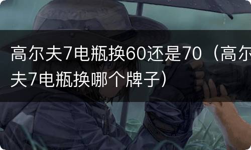 高尔夫7电瓶换60还是70（高尔夫7电瓶换哪个牌子）
