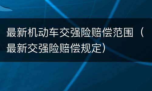最新机动车交强险赔偿范围（最新交强险赔偿规定）