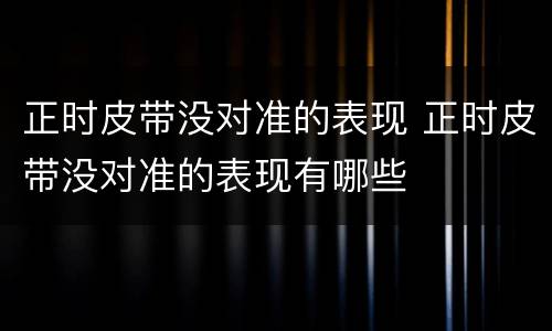 正时皮带没对准的表现 正时皮带没对准的表现有哪些