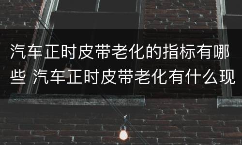 汽车正时皮带老化的指标有哪些 汽车正时皮带老化有什么现象