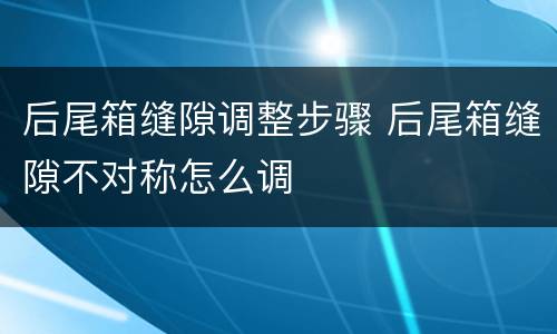 后尾箱缝隙调整步骤 后尾箱缝隙不对称怎么调