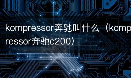kompressor奔驰叫什么（kompressor奔驰c200）