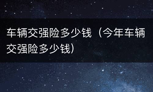 车辆交强险多少钱（今年车辆交强险多少钱）