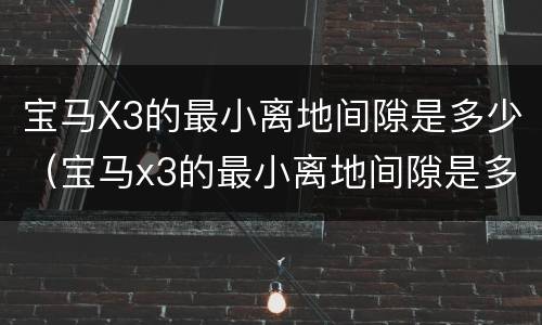 宝马X3的最小离地间隙是多少（宝马x3的最小离地间隙是多少）