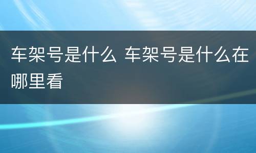 车架号是什么 车架号是什么在哪里看