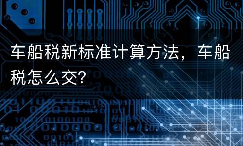 车船税新标准计算方法，车船税怎么交？