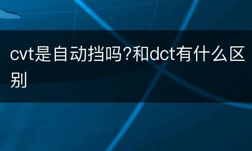 cvt是自动挡吗?和dct有什么区别
