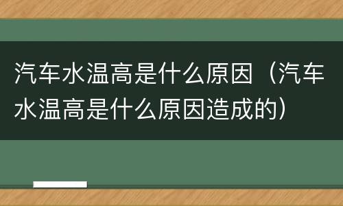 汽车水温高是什么原因（汽车水温高是什么原因造成的）