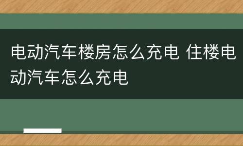 电动汽车楼房怎么充电 住楼电动汽车怎么充电