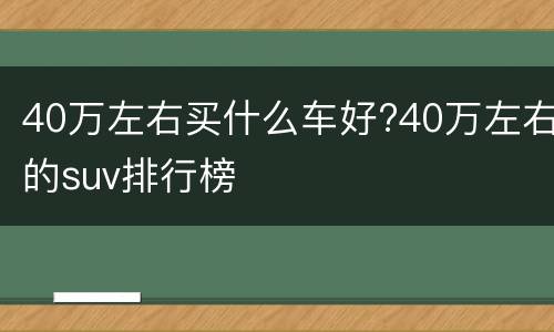 40万左右买什么车好?40万左右的suv排行榜
