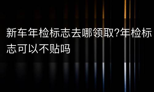新车年检标志去哪领取?年检标志可以不贴吗