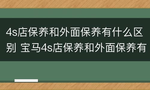 4s店保养和外面保养有什么区别 宝马4s店保养和外面保养有什么区别