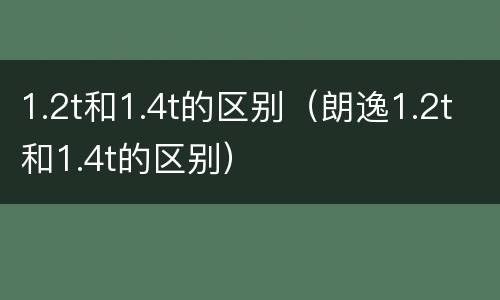 1.2t和1.4t的区别（朗逸1.2t和1.4t的区别）