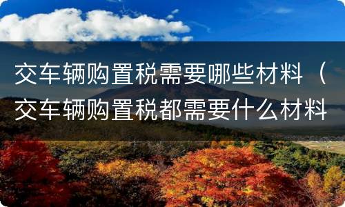 交车辆购置税需要哪些材料（交车辆购置税都需要什么材料）