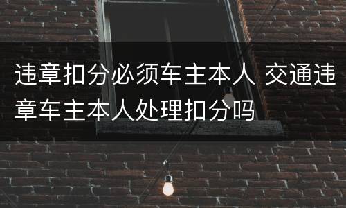 违章扣分必须车主本人 交通违章车主本人处理扣分吗