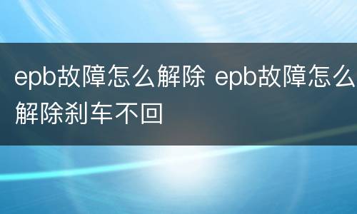 epb故障怎么解除 epb故障怎么解除刹车不回