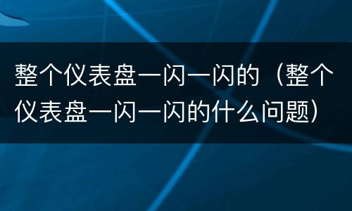 整个仪表盘一闪一闪的（整个仪表盘一闪一闪的什么问题）