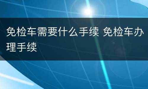 免检车需要什么手续 免检车办理手续