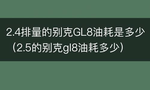 2.4排量的别克GL8油耗是多少（2.5的别克gl8油耗多少）