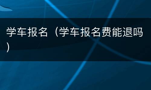 学车报名（学车报名费能退吗）