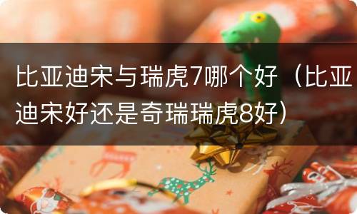 比亚迪宋与瑞虎7哪个好（比亚迪宋好还是奇瑞瑞虎8好）