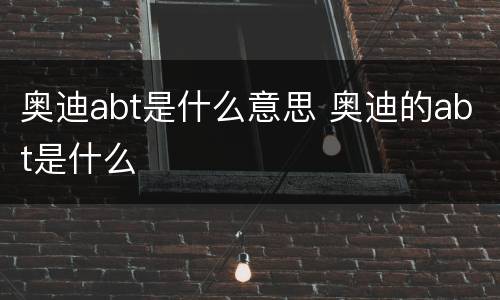 奥迪abt是什么意思 奥迪的abt是什么