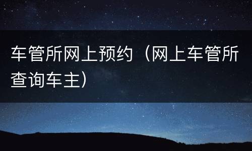车管所网上预约（网上车管所查询车主）